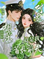 去部队相亲，对象竟是我首长前夫