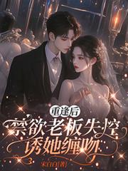 重逢后，禁欲老板失控诱她缠吻