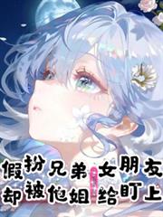 假扮兄弟女朋友，却被他姐给盯上