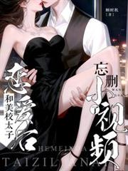 和美校太子恋爱后，忘刪小视频了