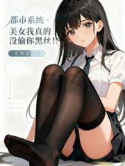 都市系统：美女我真没偷你黑丝！