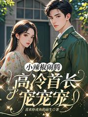 小辣椒闹腾,高冷首长宠宠宠