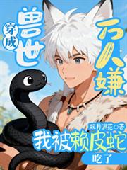 穿成兽世万人嫌，我被赖皮蛇吃了
