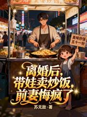 离婚后,带娃卖炒饭,前妻悔疯了