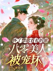 八零美人到西北,糙汉长官搂上瘾