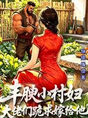 丰腴小村妇,大佬们跪求嫁给他
