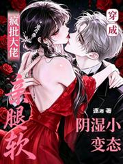 穿成阴湿小变态,疯批大佬亲腿软