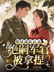 带娃部队认亲,绝嗣军官被拿捏